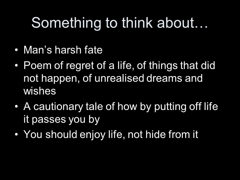 Something to think about… Man’s harsh fate Poem of regret of a life, of things that did not happen, of unrealised dreams and wishes A cautionary tale of how by putting off life it passes you by You should enjoy life, not hide from it