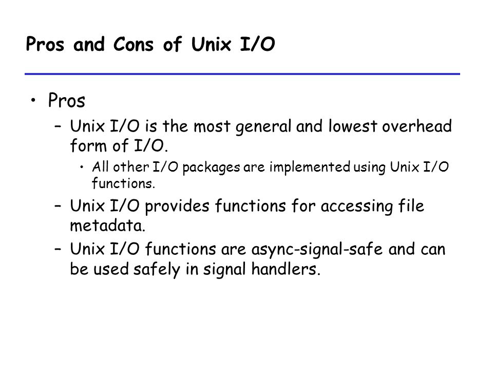 Pros and Cons of Unix I/O Pros –Unix I/O is the most general and lowest overhead form of I/O.