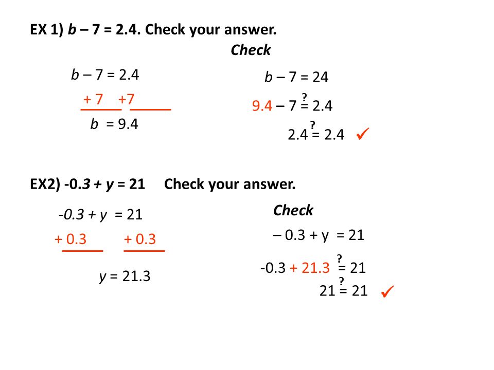 EX 1) b – 7 = 2.4. Check your answer. b – 7 = b = 9.4 Check b – 7 = – 7 =