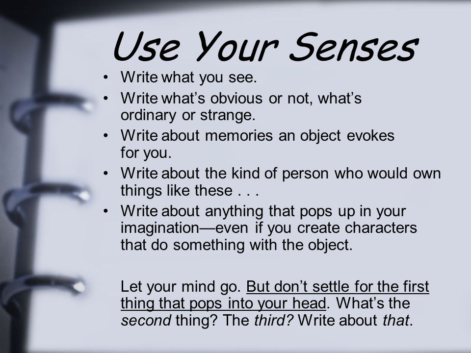 Use Your Senses Write what you see. Write what’s obvious or not, what’s ordinary or strange.