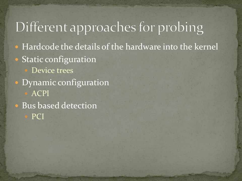 Hardcode the details of the hardware into the kernel Static configuration Device trees Dynamic configuration ACPI Bus based detection PCI