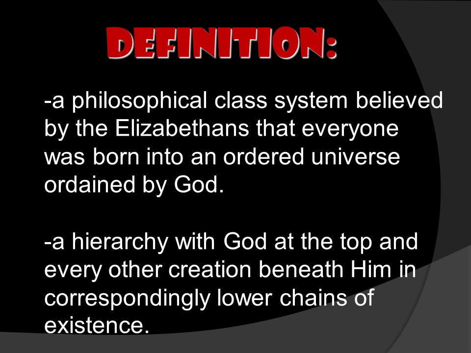 Definition: -a philosophical class system believed by the Elizabethans that everyone was born into an ordered universe ordained by God.