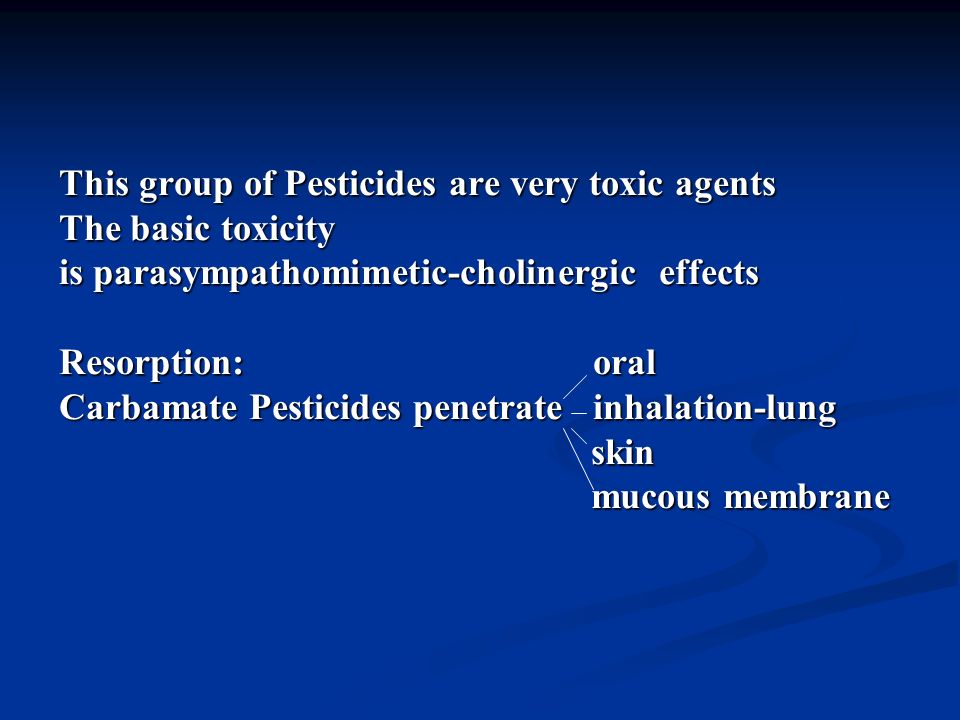 This group of Pesticides are very toxic agents The basic toxicity is parasympathomimetic-cholinergic effects Resorption: oral Carbamate Pesticides penetrate inhalation-lung skin skin mucous membrane mucous membrane