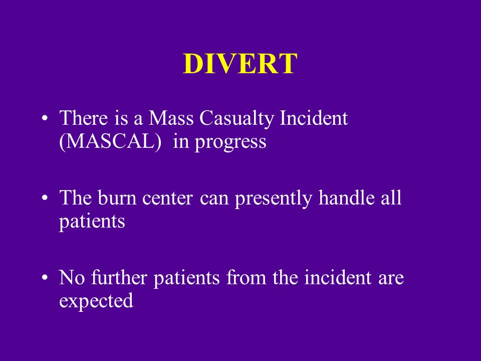 DIVERT There is a Mass Casualty Incident (MASCAL) in progress The burn center can presently handle all patients No further patients from the incident are expected