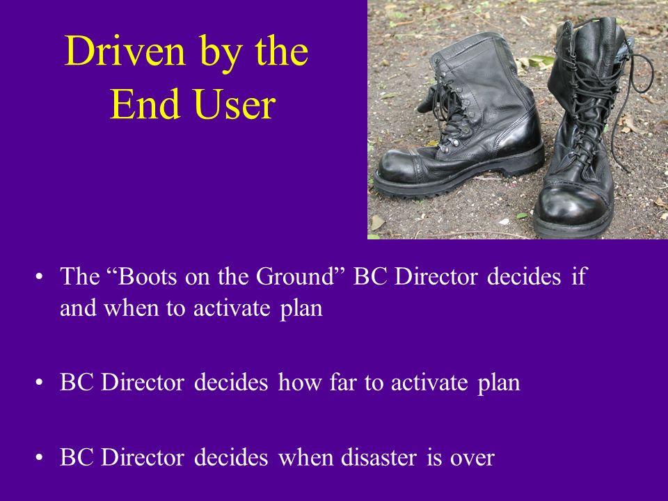 Driven by the End User The Boots on the Ground BC Director decides if and when to activate plan BC Director decides how far to activate plan BC Director decides when disaster is over