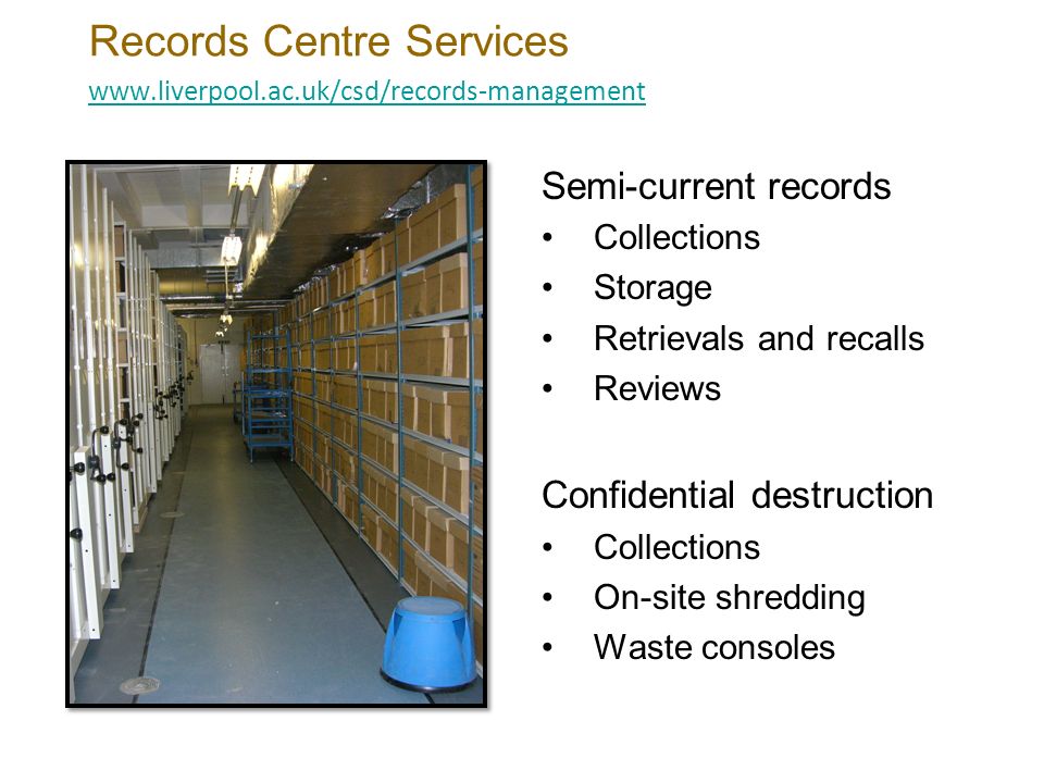 Records Centre Services     Semi-current records Collections Storage Retrievals and recalls Reviews Confidential destruction Collections On-site shredding Waste consoles