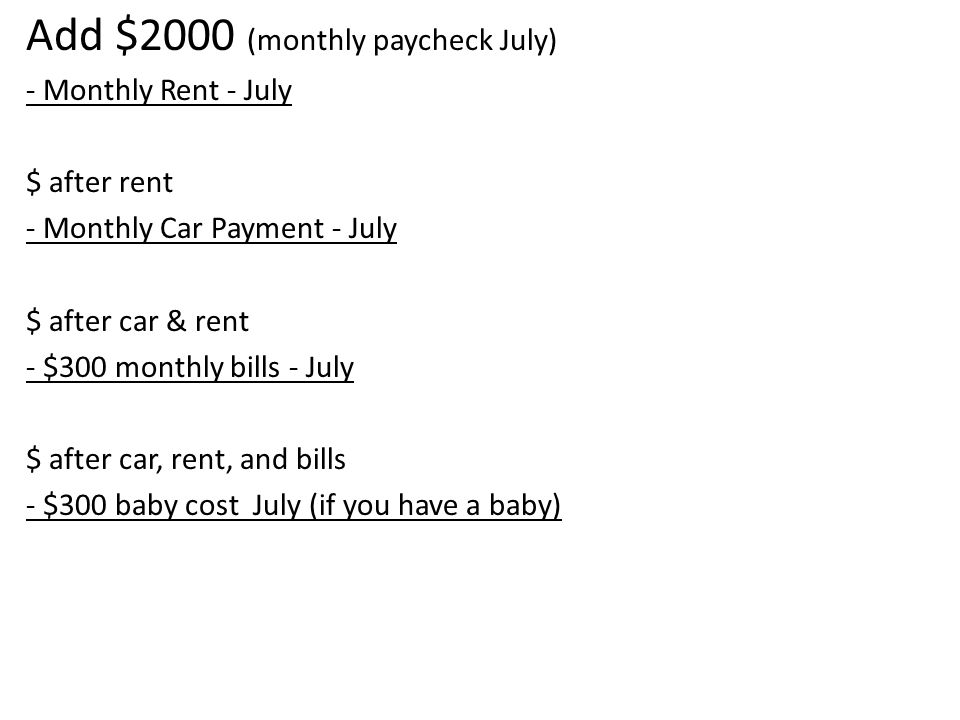 Add $2000 (monthly paycheck July) - Monthly Rent - July $ after rent - Monthly Car Payment - July $ after car & rent - $300 monthly bills - July $ after car, rent, and bills - $300 baby cost July (if you have a baby)