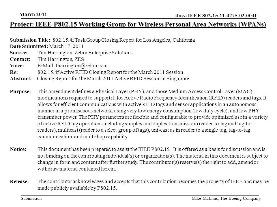 doc.: IEEE f Submission March 2011 Mike McInnis, The Boeing Company Project: IEEE P Working Group for Wireless Personal Area Networks (WPANs) Submission Title: f Task Group Closing Report for Los Angeles, California Date Submitted: March 17, 2011 Source: Tim Harrington, Zebra Enterprise Solutions Contact: Tim Harrington, ZES Voice:   Re: f Active RFID Closing Report for the March 2011 Session Abstract: Closing Report for the March 2011 Active RFID Session in Singapore.