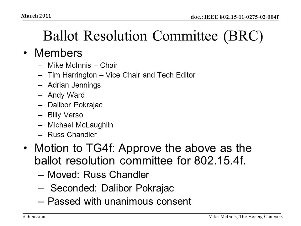 doc.: IEEE f Submission March 2011 Mike McInnis, The Boeing Company Ballot Resolution Committee (BRC) Members –Mike McInnis – Chair –Tim Harrington – Vice Chair and Tech Editor –Adrian Jennings –Andy Ward –Dalibor Pokrajac –Billy Verso –Michael McLaughlin –Russ Chandler Motion to TG4f: Approve the above as the ballot resolution committee for f.