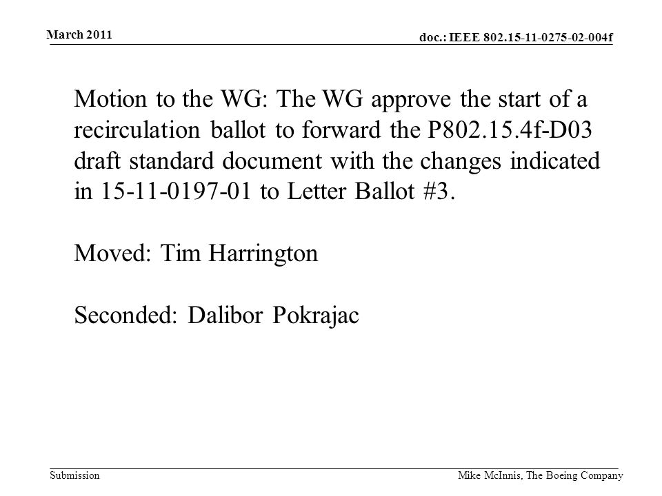 doc.: IEEE f Submission March 2011 Mike McInnis, The Boeing Company Motion to the WG: The WG approve the start of a recirculation ballot to forward the P f-D03 draft standard document with the changes indicated in to Letter Ballot #3.