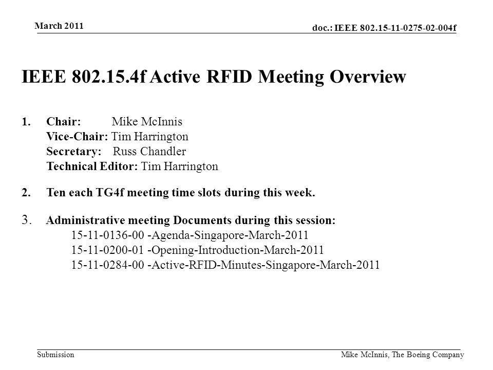 doc.: IEEE f Submission March 2011 Mike McInnis, The Boeing Company IEEE f Active RFID Meeting Overview 1.Chair: Mike McInnis Vice-Chair: Tim Harrington Secretary: Russ Chandler Technical Editor: Tim Harrington 2.Ten each TG4f meeting time slots during this week.