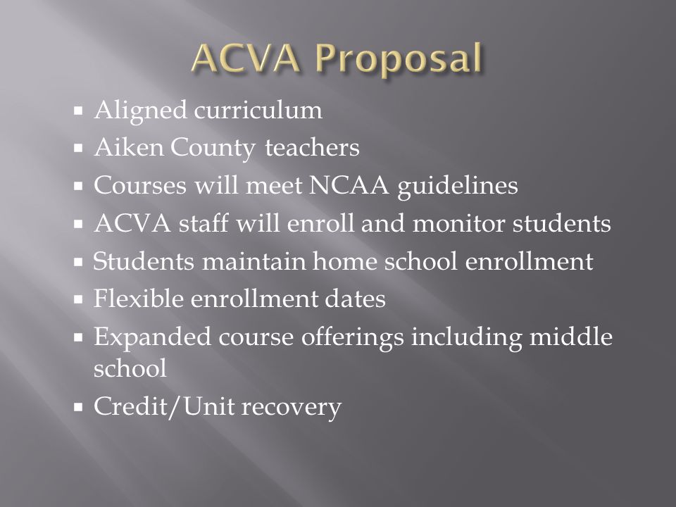  Aligned curriculum  Aiken County teachers  Courses will meet NCAA guidelines  ACVA staff will enroll and monitor students  Students maintain home school enrollment  Flexible enrollment dates  Expanded course offerings including middle school  Credit/Unit recovery