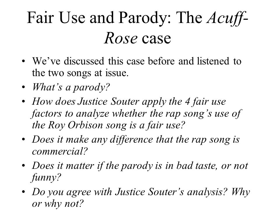 Fair Use and Parody: The Acuff- Rose case We’ve discussed this case before and listened to the two songs at issue.