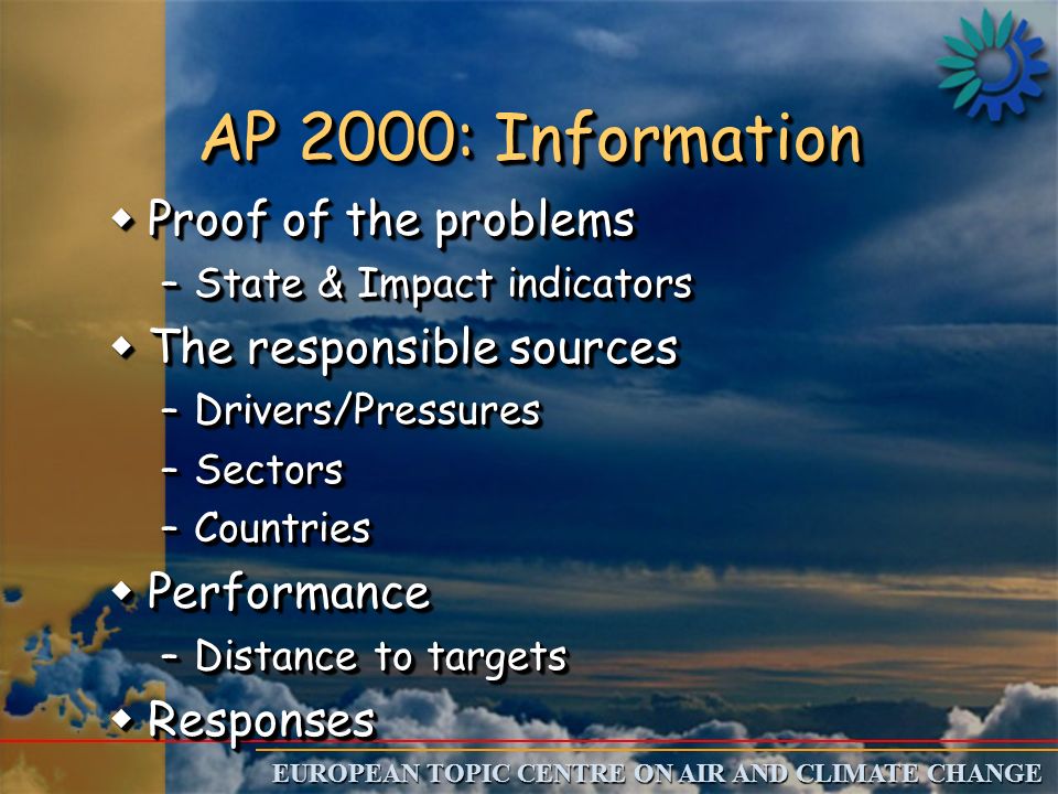 EUROPEAN TOPIC CENTRE ON AIR AND CLIMATE CHANGE AP 2000: Information wProof of the problems –State & Impact indicators wThe responsible sources –Drivers/Pressures –Sectors –Countries wPerformance –Distance to targets wResponses wProof of the problems –State & Impact indicators wThe responsible sources –Drivers/Pressures –Sectors –Countries wPerformance –Distance to targets wResponses