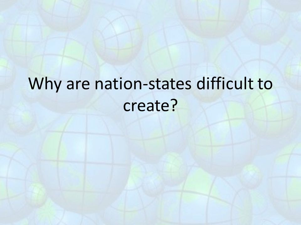 Why are nation-states difficult to create