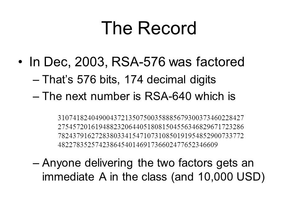 The Record In Dec, 2003, RSA-576 was factored –That’s 576 bits, 174 decimal digits –The next number is RSA-640 which is –Anyone delivering the two factors gets an immediate A in the class (and 10,000 USD)