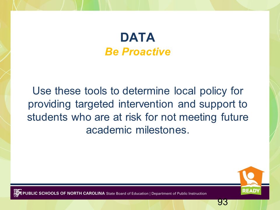 DATA Be Proactive Use these tools to determine local policy for providing targeted intervention and support to students who are at risk for not meeting future academic milestones.