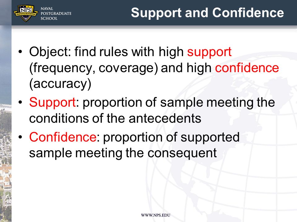 Support and Confidence Object: find rules with high support (frequency, coverage) and high confidence (accuracy) Support: proportion of sample meeting the conditions of the antecedents Confidence: proportion of supported sample meeting the consequent