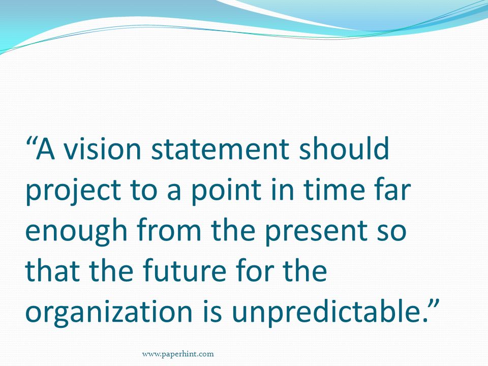 A vision statement should project to a point in time far enough from the present so that the future for the organization is unpredictable.