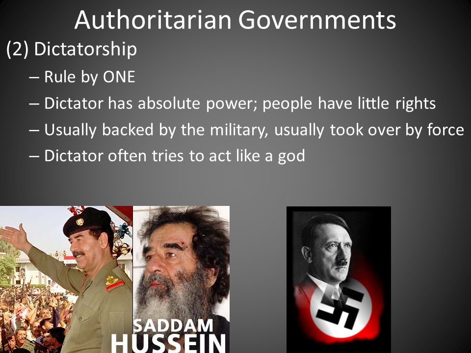 Authoritarian Governments (2) Dictatorship – Rule by ONE – Dictator has absolute power; people have little rights – Usually backed by the military, usually took over by force – Dictator often tries to act like a god