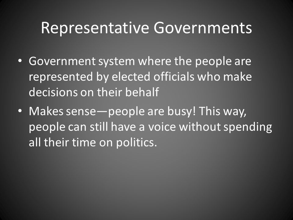 Representative Governments Government system where the people are represented by elected officials who make decisions on their behalf Makes sense—people are busy.