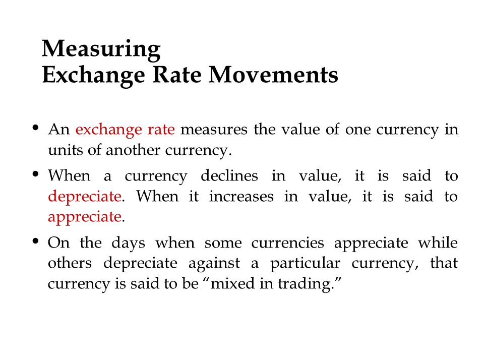 Measuring Exchange Rate Movements An exchange rate measures the value of one currency in units of another currency.
