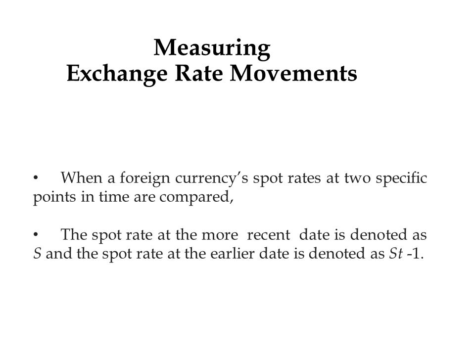 Measuring Exchange Rate Movements When a foreign currency’s spot rates at two speciﬁc points in time are compared, The spot rate at the more recent date is denoted as S and the spot rate at the earlier date is denoted as St -1.