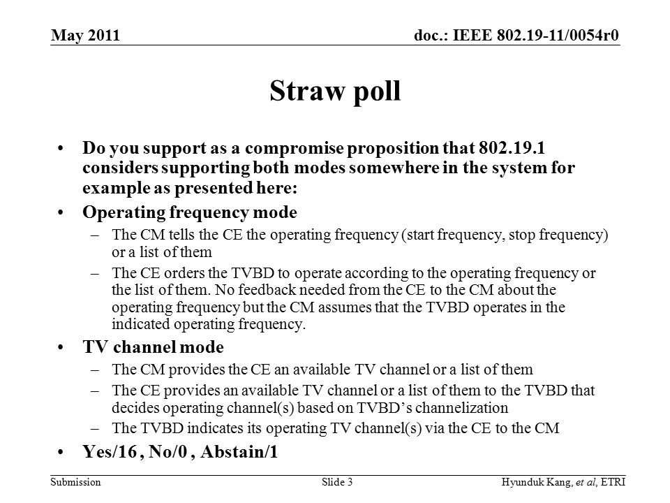 doc.: IEEE /0054r0 Submission Straw poll Do you support as a compromise proposition that considers supporting both modes somewhere in the system for example as presented here: Operating frequency mode –The CM tells the CE the operating frequency (start frequency, stop frequency) or a list of them –The CE orders the TVBD to operate according to the operating frequency or the list of them.