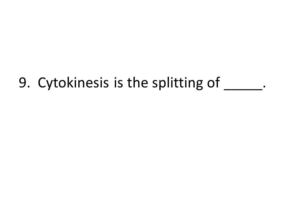 9. Cytokinesis is the splitting of _____.