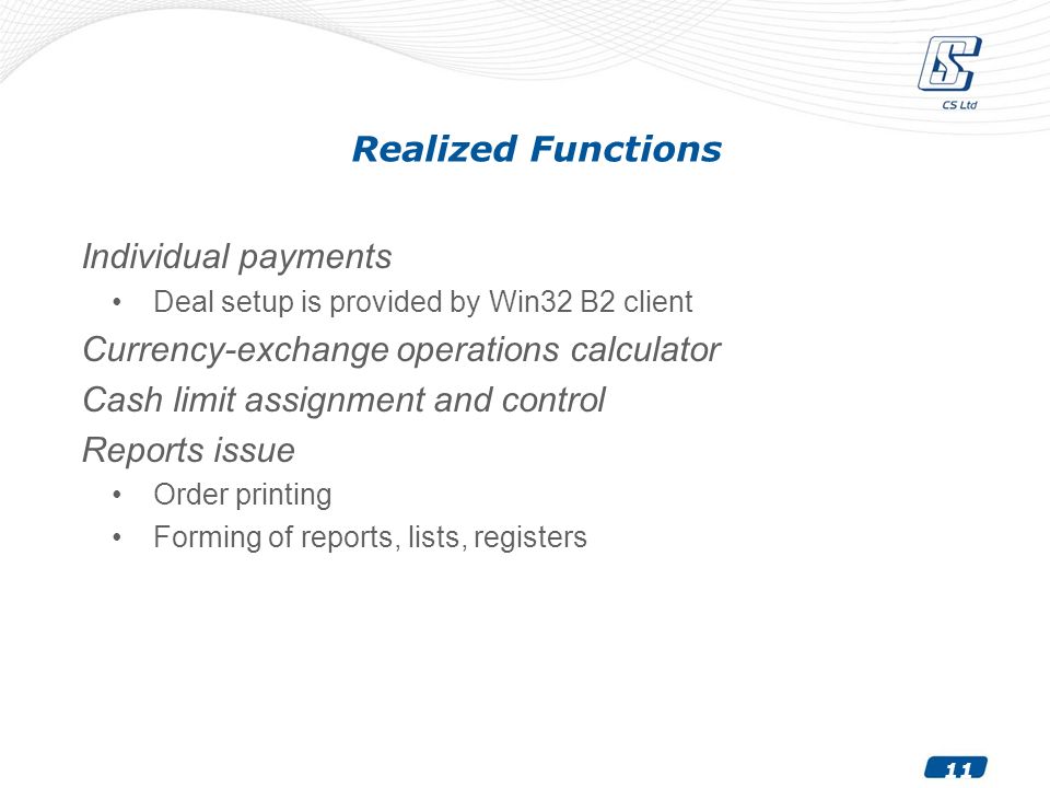 11 Realized Functions Individual payments Deal setup is provided by Win32 B2 client Currency-exchange operations calculator Cash limit assignment and control Reports issue Order printing Forming of reports, lists, registers