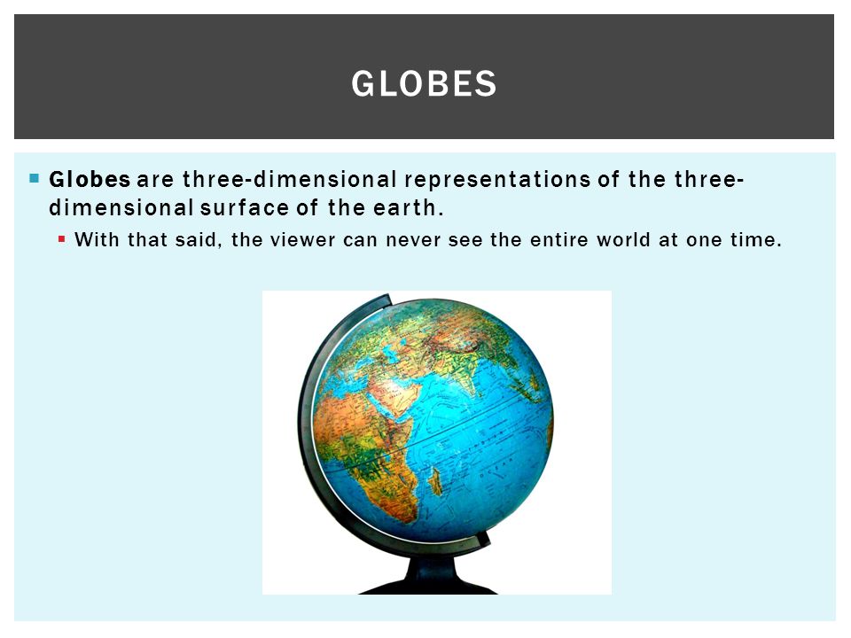  Globes are three-dimensional representations of the three- dimensional surface of the earth.