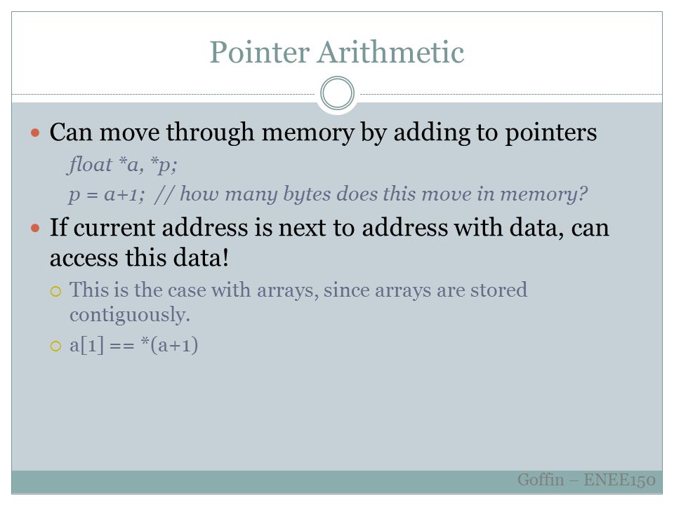 Pointer Arithmetic Can move through memory by adding to pointers float *a, *p; p = a+1; // how many bytes does this move in memory.
