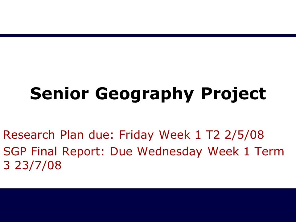 Senior Geography Project Research Plan due: Friday Week 1 T2 2/5/08 SGP Final Report: Due Wednesday Week 1 Term 3 23/7/08