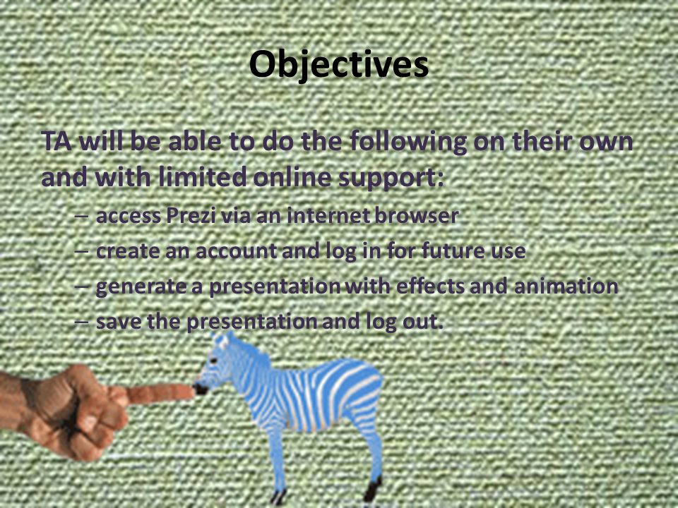 Objectives TA will be able to do the following on their own and with limited online support: – access Prezi via an internet browser – create an account and log in for future use – generate a presentation with effects and animation – save the presentation and log out.