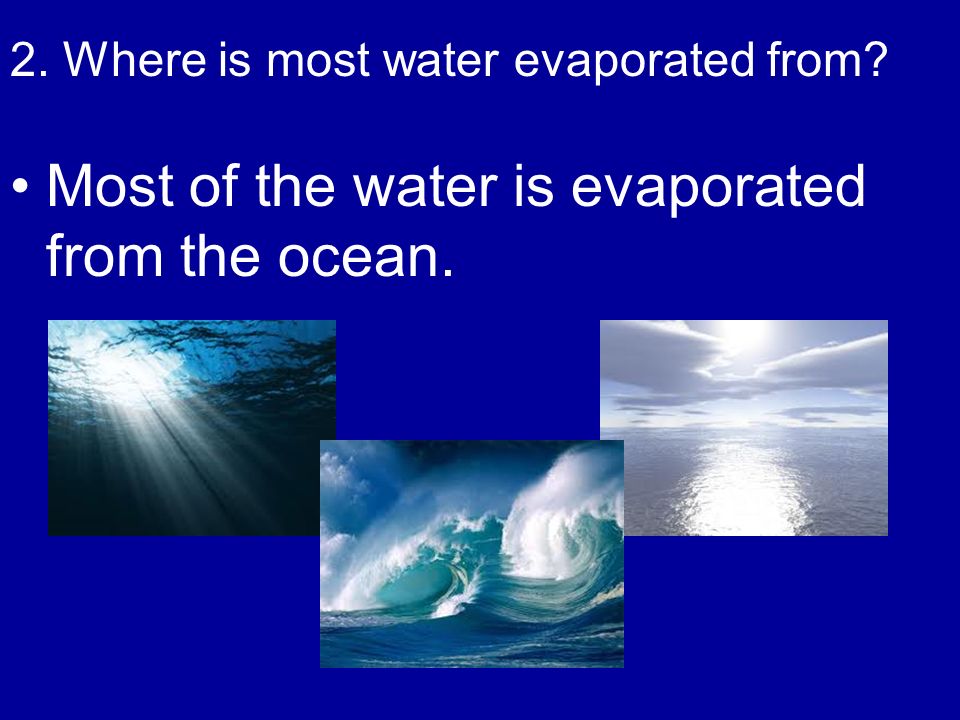 Most of the water is evaporated from the ocean. 2. Where is most water evaporated from