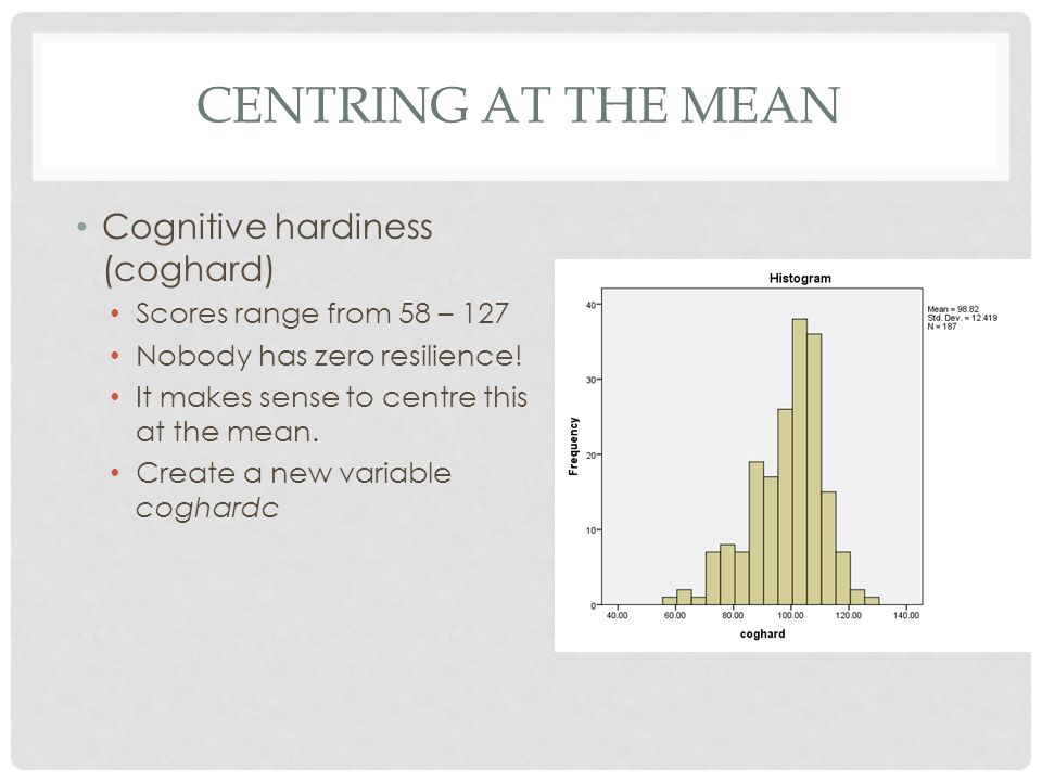 CENTRING AT THE MEAN Cognitive hardiness (coghard) Scores range from 58 – 127 Nobody has zero resilience.