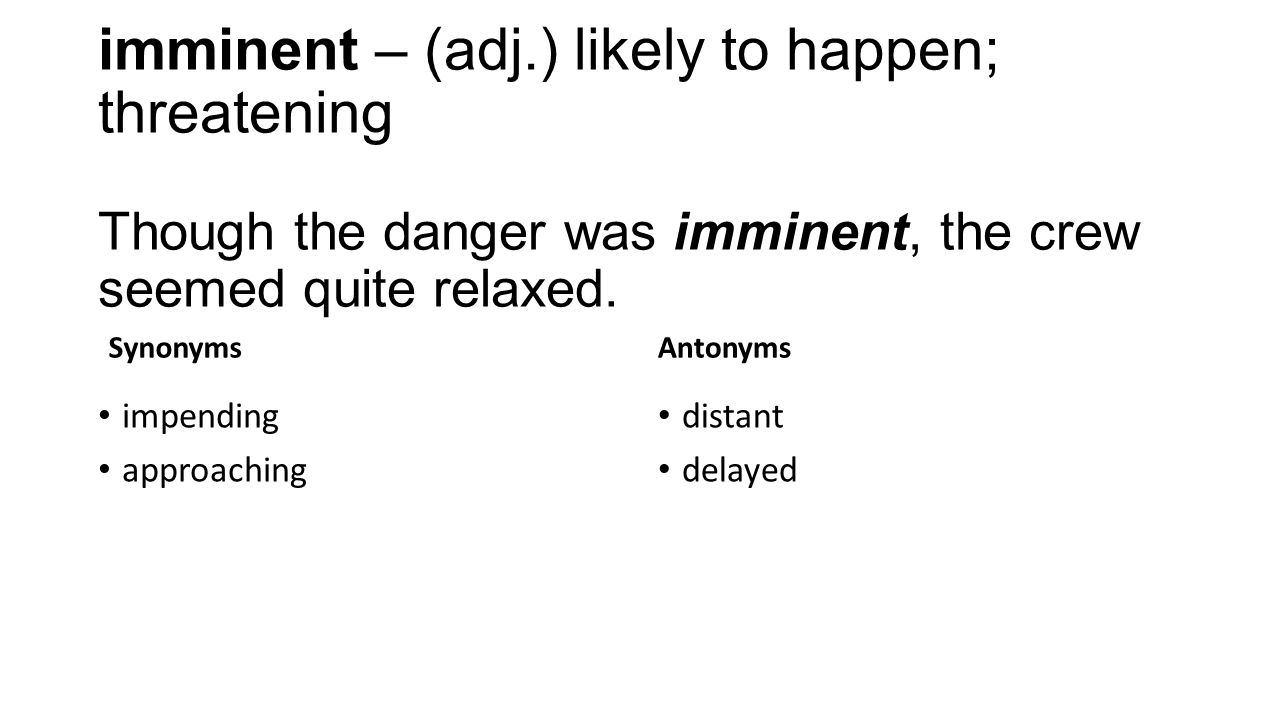 imminent – (adj.) likely to happen; threatening Though the danger was imminent, the crew seemed quite relaxed.