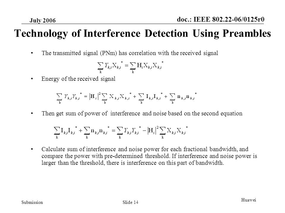 doc.: IEEE /0125r0 Submission July 2006 Slide 14 Huawei Technology of Interference Detection Using Preambles The transmitted signal (PNm) has correlation with the received signal Energy of the received signal Calculate sum of interference and noise power for each fractional bandwidth, and compare the power with pre-determined threshold.