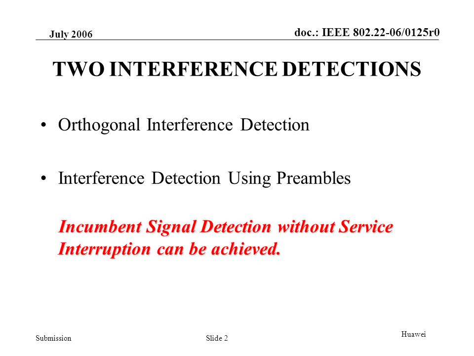 doc.: IEEE /0125r0 Submission July 2006 Slide 2 Huawei TWO INTERFERENCE DETECTIONS Orthogonal Interference Detection Interference Detection Using Preambles Incumbent Signal Detection without Service Interruption can be achieved.