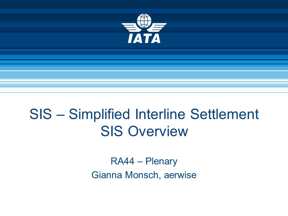 SIS – Simplified Interline Settlement SIS Overview RA44 – Plenary Gianna Monsch, aerwise