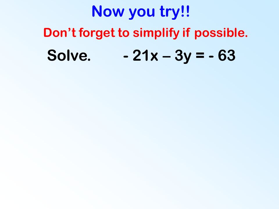 Now you try!! Solve. - 21x – 3y = - 63 Don’t forget to simplify if possible.