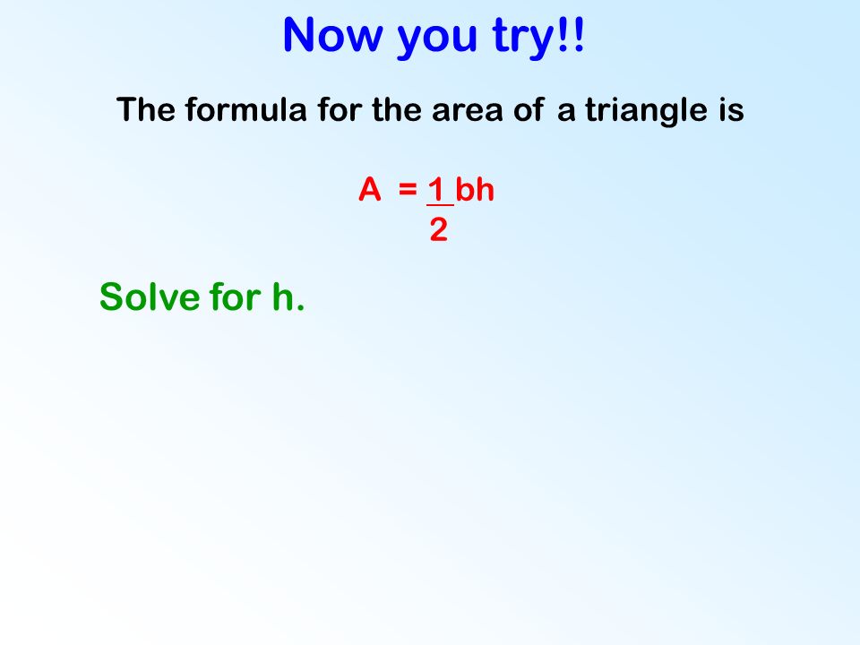 The formula for the area of a triangle is A = 1 bh 2 Now you try!! Solve for h.