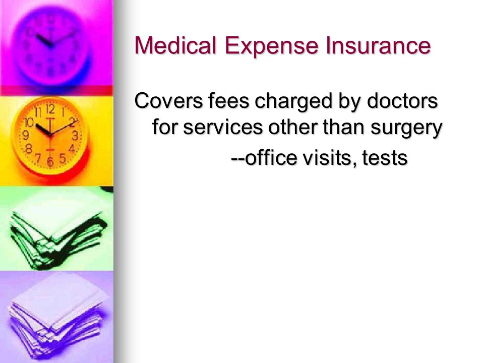 Medical Expense Insurance Covers fees charged by doctors for services other than surgery --office visits, tests