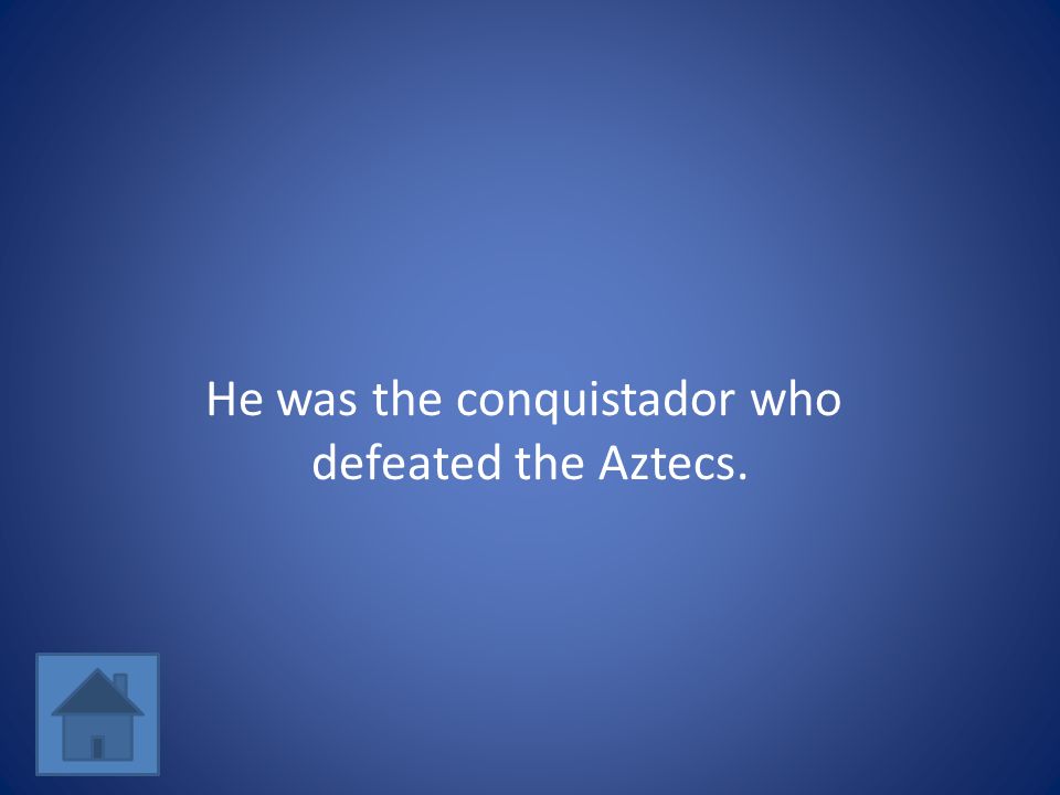 He was the conquistador who defeated the Aztecs.