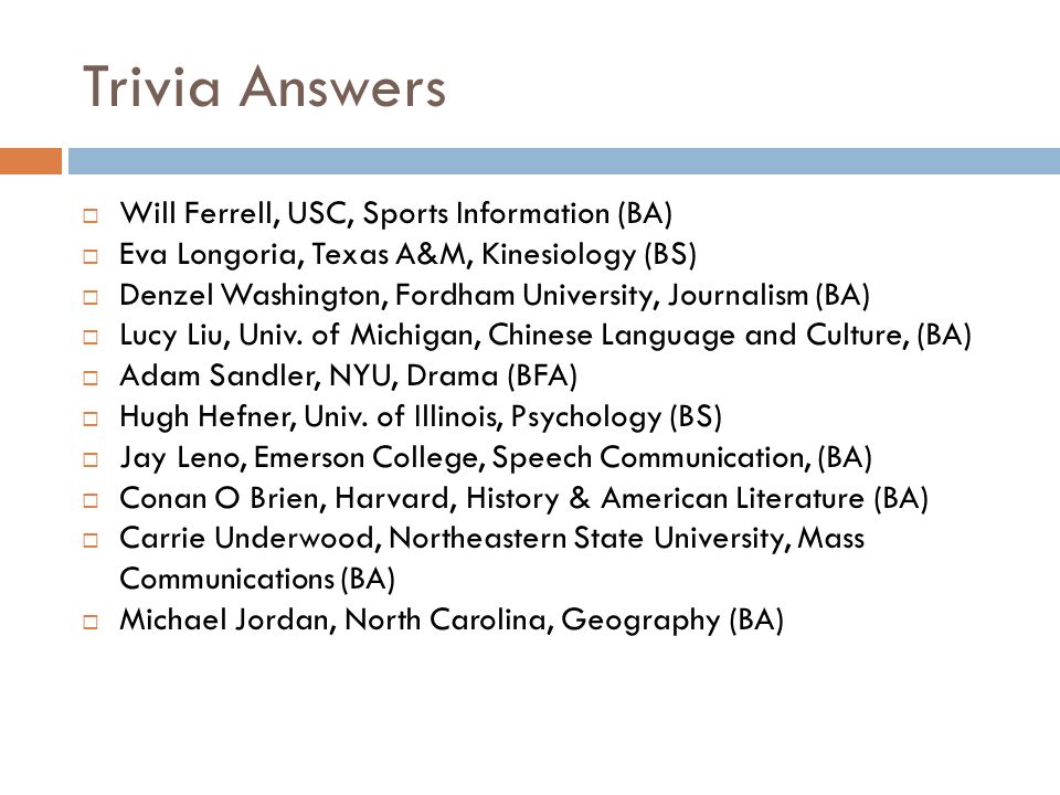 Trivia Answers  Will Ferrell, USC, Sports Information (BA)  Eva Longoria, Texas A&M, Kinesiology (BS)  Denzel Washington, Fordham University, Journalism (BA)  Lucy Liu, Univ.