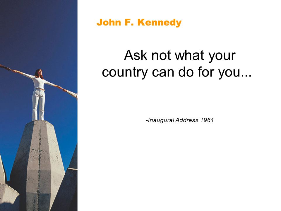 John F. Kennedy Ask not what your country can do for you... -Inaugural Address 1961