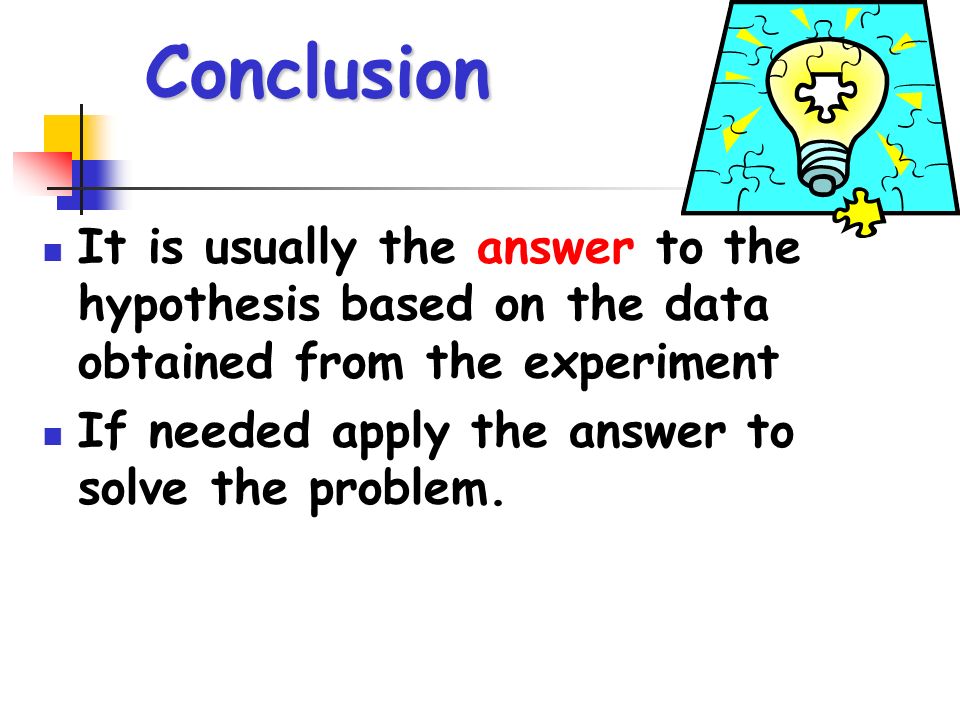 Conclusion It is usually the answer to the hypothesis based on the data obtained from the experiment If needed apply the answer to solve the problem.