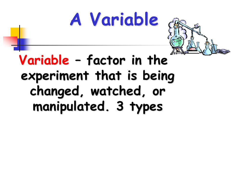 A Variable Variable – factor in the experiment that is being changed, watched, or manipulated.