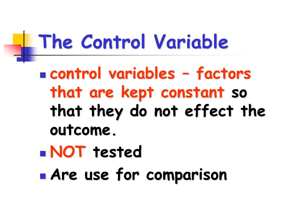 The Control Variable control variables – factors that are kept constant so that they do not effect the outcome.