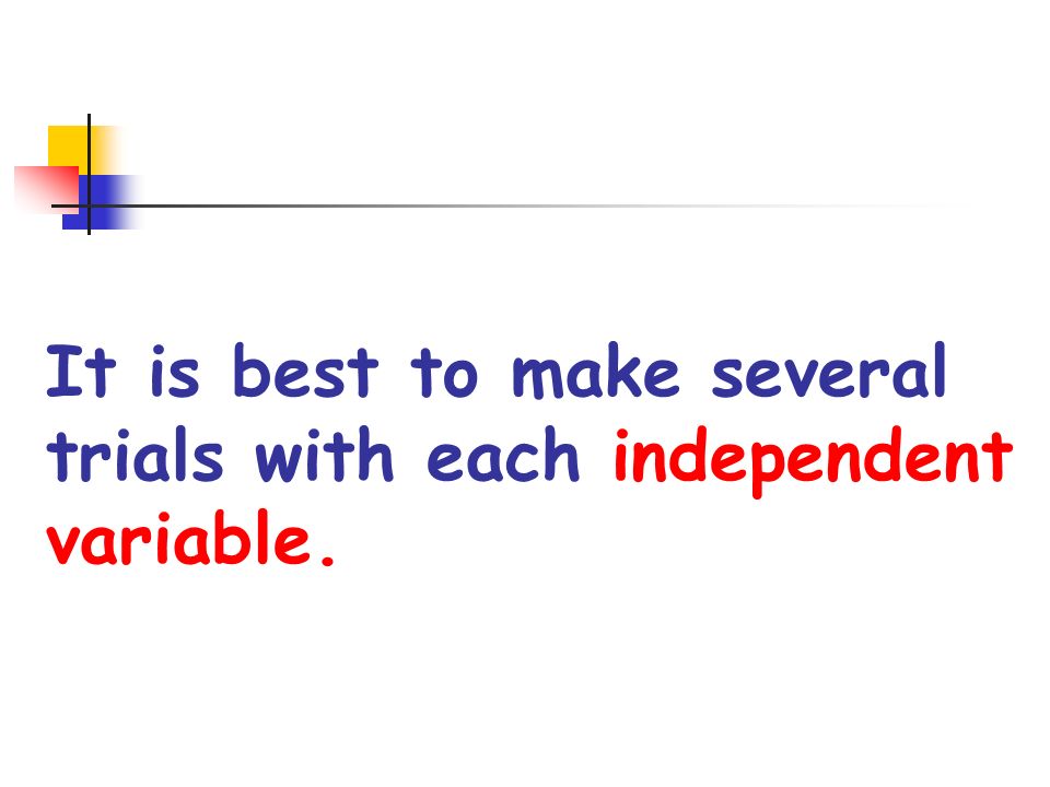 It is best to make several trials with each independent variable.